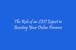 The Role of an SEO Expert in Boosting Your Online Presence